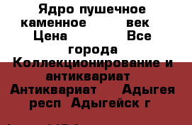 Ядро пушечное каменное 11-12  век. › Цена ­ 60 000 - Все города Коллекционирование и антиквариат » Антиквариат   . Адыгея респ.,Адыгейск г.